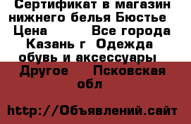 Сертификат в магазин нижнего белья Бюстье  › Цена ­ 800 - Все города, Казань г. Одежда, обувь и аксессуары » Другое   . Псковская обл.